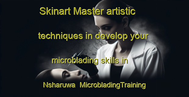 Skinart Master artistic techniques in develop your microblading skills in Nsharuwa | MicrobladingTraining | MicrobladingClasses | SkinartTraining-Nigeria