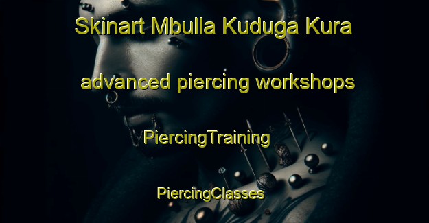 Skinart Mbulla Kuduga Kura advanced piercing workshops | PiercingTraining | PiercingClasses | SkinartTraining-Nigeria