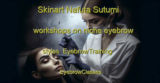 Skinart Nafuta Sutumi workshops on niche eyebrow styles | EyebrowTraining | EyebrowClasses | SkinartTraining-Nigeria