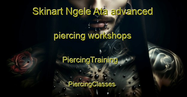 Skinart Ngele Ata advanced piercing workshops | PiercingTraining | PiercingClasses | SkinartTraining-Nigeria