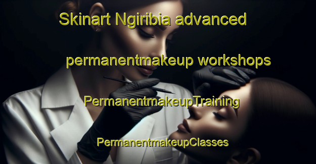 Skinart Ngiribia advanced permanentmakeup workshops | PermanentmakeupTraining | PermanentmakeupClasses | SkinartTraining-Nigeria