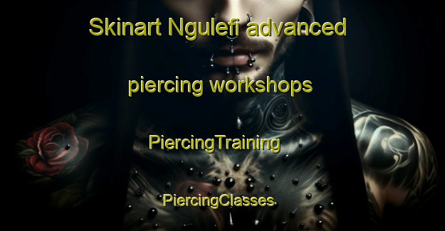 Skinart Ngulefi advanced piercing workshops | PiercingTraining | PiercingClasses | SkinartTraining-Nigeria