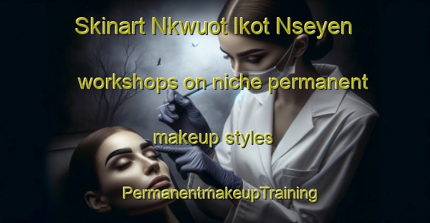 Skinart Nkwuot Ikot Nseyen workshops on niche permanent makeup styles | PermanentmakeupTraining | PermanentmakeupClasses | SkinartTraining-Nigeria