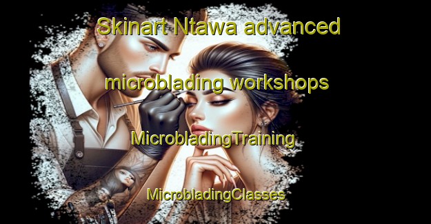 Skinart Ntawa advanced microblading workshops | #MicrobladingTraining #MicrobladingClasses #SkinartTraining-Nigeria