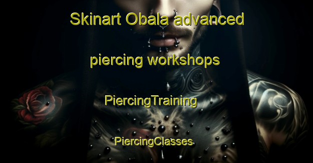 Skinart Obala advanced piercing workshops | PiercingTraining | PiercingClasses | SkinartTraining-Nigeria
