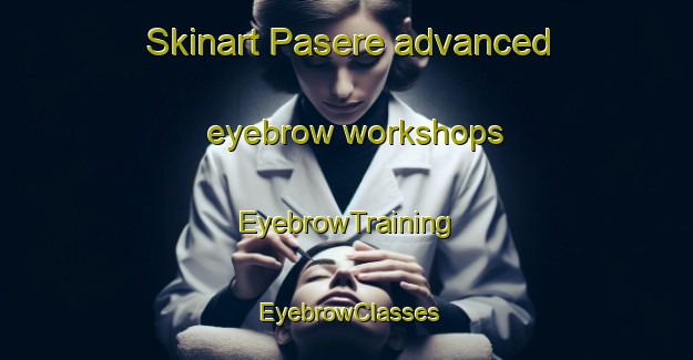 Skinart Pasere advanced eyebrow workshops | EyebrowTraining | EyebrowClasses | SkinartTraining-Nigeria