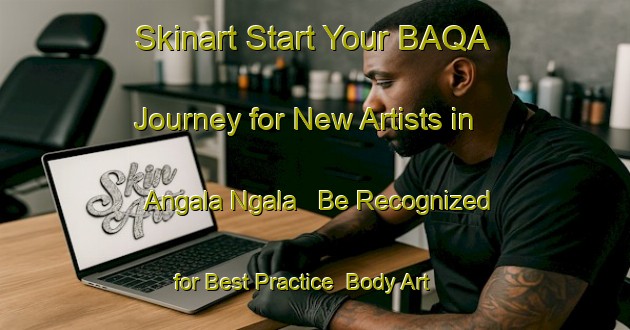 Skinart Start Your BAQA Journey for New Artists in Angala Ngala - Be Recognized for Best Practice | Body Art Qualification Authority | BAQA-Nigeria
