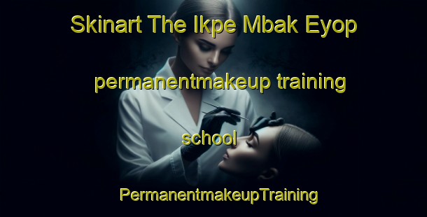 Skinart The Ikpe Mbak Eyop permanentmakeup training school | PermanentmakeupTraining | PermanentmakeupClasses | SkinartTraining-Nigeria