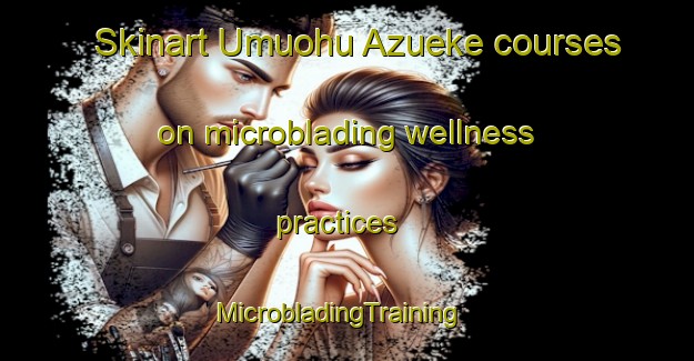 Skinart Umuohu Azueke courses on microblading wellness practices | MicrobladingTraining | MicrobladingClasses | SkinartTraining-Nigeria