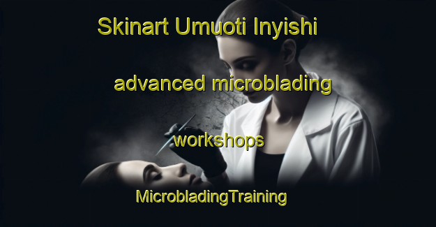 Skinart Umuoti Inyishi advanced microblading workshops | MicrobladingTraining | MicrobladingClasses | SkinartTraining-Nigeria