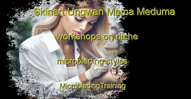 Skinart Ungwan Mama Meduma workshops on niche microblading styles | MicrobladingTraining | MicrobladingClasses | SkinartTraining-Nigeria