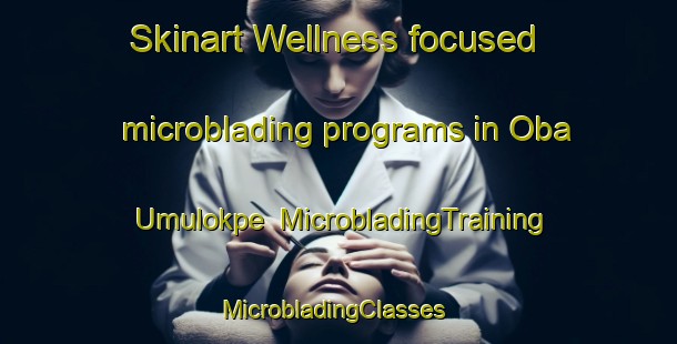 Skinart Wellness-focused microblading programs in Oba Umulokpe | MicrobladingTraining | MicrobladingClasses | SkinartTraining-Nigeria