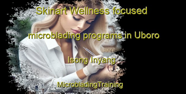 Skinart Wellness-focused microblading programs in Uboro Isong Inyang | MicrobladingTraining | MicrobladingClasses | SkinartTraining-Nigeria