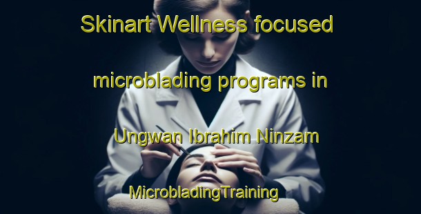Skinart Wellness-focused microblading programs in Ungwan Ibrahim Ninzam | MicrobladingTraining | MicrobladingClasses | SkinartTraining-Nigeria
