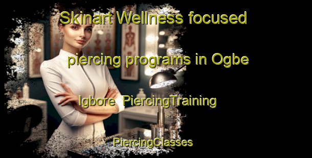 Skinart Wellness-focused piercing programs in Ogbe Igbore | PiercingTraining | PiercingClasses | SkinartTraining-Nigeria