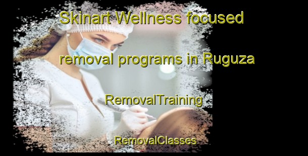 Skinart Wellness-focused removal programs in Ruguza | RemovalTraining | RemovalClasses | SkinartTraining-Nigeria